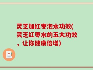 灵芝加红枣泡水功效(灵芝红枣水的五大功效，让你健康倍增)