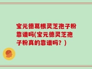 宝元德葛根灵芝孢子粉靠谱吗(宝元德灵芝孢子粉真的靠谱吗？)