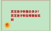 灵芝孢子粉售价多少？灵芝孢子粉在哪里能买到