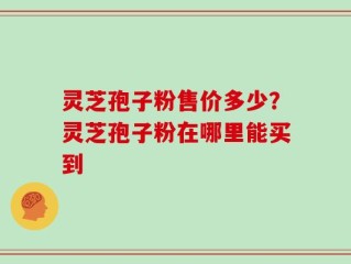 灵芝孢子粉售价多少？灵芝孢子粉在哪里能买到