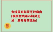 金线莲石斛灵芝炖瘦肉(瘦肉金线莲石斛灵芝汤：滋补养生佳品)