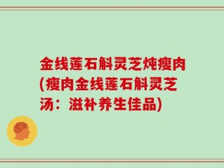 金线莲石斛灵芝炖瘦肉(瘦肉金线莲石斛灵芝汤：滋补养生佳品)