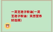 一灵芝孢子粉油(一灵芝孢子粉油：天然营养好选择)