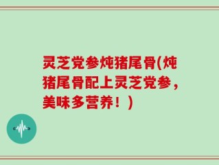 灵芝党参炖猪尾骨(炖猪尾骨配上灵芝党参，美味多营养！)