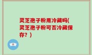 灵芝孢子粉用冷藏吗(灵芝孢子粉可否冷藏保存？)