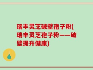 瑞丰灵芝破壁孢子粉(瑞丰灵芝孢子粉——破壁提升健康)