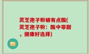 灵芝孢子粉破有点酸(灵芝孢子粉：酸中带甜，健康好选择)