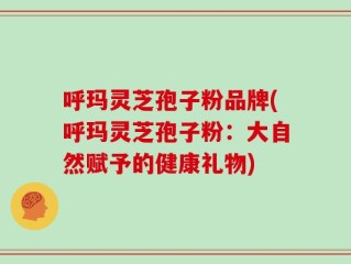 呼玛灵芝孢子粉品牌(呼玛灵芝孢子粉：大自然赋予的健康礼物)
