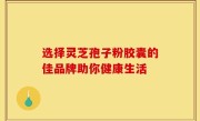 选择灵芝孢子粉胶囊的佳品牌助你健康生活