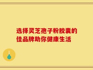 选择灵芝孢子粉胶囊的佳品牌助你健康生活