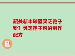 韶关新丰破壁灵芝孢子粉？灵芝孢子粉的制作配方