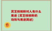 灵芝核桃粉对人有什么用途 (灵芝核桃粉的功效与用途简述)