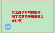 灵芝孢子粉喝完脸红(喝了灵芝孢子粉面部出现红晕)