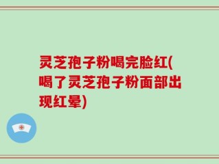 灵芝孢子粉喝完脸红(喝了灵芝孢子粉面部出现红晕)