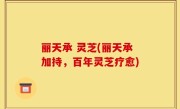丽天承 灵芝(丽天承加持，百年灵芝疗愈)