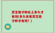 灵芝孢子粉吃上多久才有效(多久食用灵芝孢子粉才有效？)