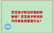 灵芝孢子粉治好我的抑郁症？灵芝孢子粉功效与作用及用量是什么？