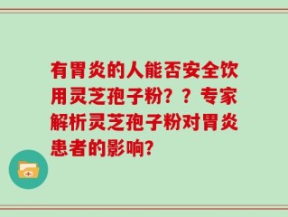 有胃炎的人能否安全饮用灵芝孢子粉？？专家解析灵芝孢子粉对胃炎患者的影响？