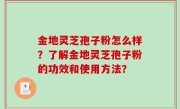 金地灵芝孢子粉怎么样？了解金地灵芝孢子粉的功效和使用方法？
