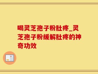 喝灵芝孢子粉肚疼_灵芝孢子粉缓解肚疼的神奇功效