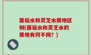 菌菇水和灵芝水质地区别(菌菇水和灵芝水的质地有何不同？)
