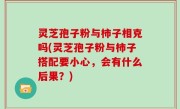 灵芝孢子粉与柿子相克吗(灵芝孢子粉与柿子搭配要小心，会有什么后果？)