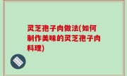 灵芝孢子肉做法(如何制作美味的灵芝孢子肉料理)