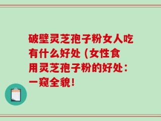 破壁灵芝孢子粉女人吃有什么好处 (女性食用灵芝孢子粉的好处：一窥全貌！
