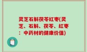 灵芝石斛茯苓红枣(灵芝、石斛、茯苓、红枣：中药材的健康价值)