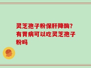 灵芝孢子粉保肝降酶？有胃病可以吃灵芝孢子粉吗