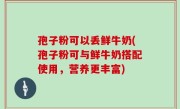 孢子粉可以丢鲜牛奶(孢子粉可与鲜牛奶搭配使用，营养更丰富)
