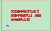灵芝孢子粉煲乳鸽(灵芝孢子粉煮乳鸽，健康美味任你品尝)