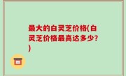 最大的白灵芝价格(白灵芝价格最高达多少？)
