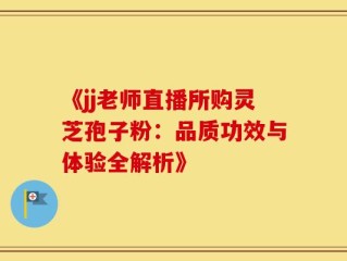 《jj老师直播所购灵芝孢子粉：品质功效与体验全解析》