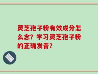 灵芝孢子粉有效成分怎么念？学习灵芝孢子粉的正确发音？