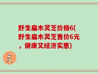 野生扁木灵芝价格6(野生扁木灵芝售价6元，健康又经济实惠)