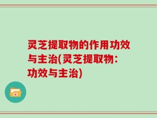 灵芝提取物的作用功效与主治(灵芝提取物：功效与主治)