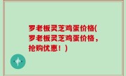 罗老板灵芝鸡蛋价格(罗老板灵芝鸡蛋价格，抢购优惠！)