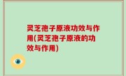 灵芝孢子原液功效与作用(灵芝孢子原液的功效与作用)