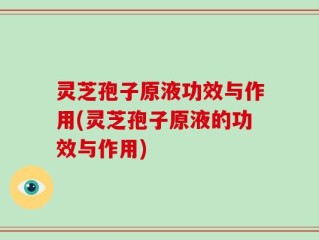 灵芝孢子原液功效与作用(灵芝孢子原液的功效与作用)
