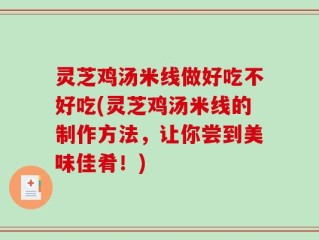 灵芝鸡汤米线做好吃不好吃(灵芝鸡汤米线的制作方法，让你尝到美味佳肴！)