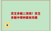 灵芝多糖二茂铁？灵芝多糖中哪种最有效果