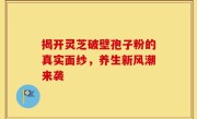 揭开灵芝破壁孢子粉的真实面纱，养生新风潮来袭