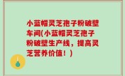 小蓝帽灵芝孢子粉破壁车间(小蓝帽灵芝孢子粉破壁生产线，提高灵芝营养价值！)