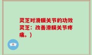 灵芝对滑膜关节的功效灵芝：改善滑膜关节疼痛。)