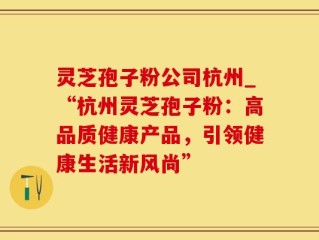 灵芝孢子粉公司杭州_“杭州灵芝孢子粉：高品质健康产品，引领健康生活新风尚”