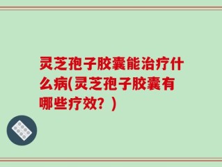 灵芝孢子胶囊能治疗什么病(灵芝孢子胶囊有哪些疗效？)