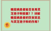 糖尿病患者能否食用灵芝孢子粉胶囊？？详解糖尿病患者的饮食禁忌与灵芝孢子粉的作用？