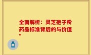 全面解析：灵芝孢子粉药品标准背后的与价值”