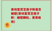 荟坊堂灵芝孢子粉是否破壁(荟坊堂灵芝孢子粉：破壁颗粒，更易吸收)